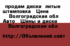 продам диски: литые, штамповка › Цена ­ 5 000 - Волгоградская обл. Авто » Шины и диски   . Волгоградская обл.